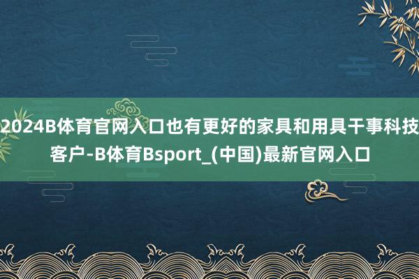 2024B体育官网入口也有更好的家具和用具干事科技客户-B体育Bsport_(中国)最新官网入口