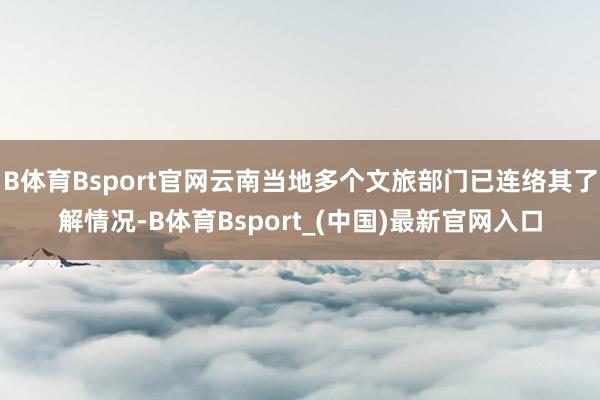 B体育Bsport官网云南当地多个文旅部门已连络其了解情况-B体育Bsport_(中国)最新官网入口