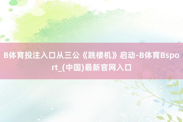 B体育投注入口从三公《跳楼机》启动-B体育Bsport_(中国)最新官网入口