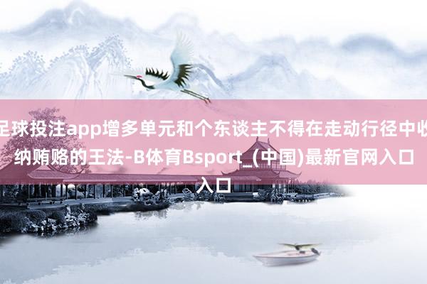 足球投注app增多单元和个东谈主不得在走动行径中收纳贿赂的王法-B体育Bsport_(中国)最新官网入口