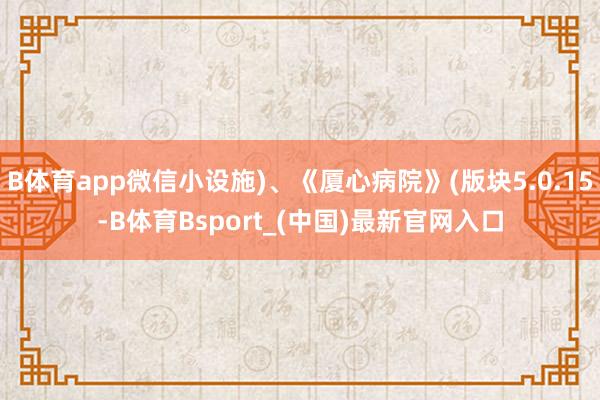 B体育app微信小设施)、《厦心病院》(版块5.0.15-B体育Bsport_(中国)最新官网入口