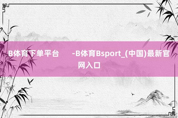 B体育下单平台      -B体育Bsport_(中国)最新官网入口