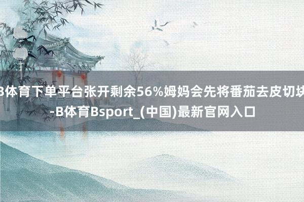 B体育下单平台张开剩余56%姆妈会先将番茄去皮切块-B体育Bsport_(中国)最新官网入口