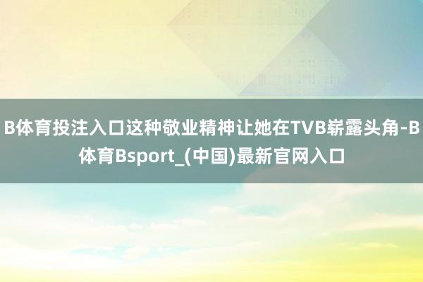 B体育投注入口这种敬业精神让她在TVB崭露头角-B体育Bsport_(中国)最新官网入口
