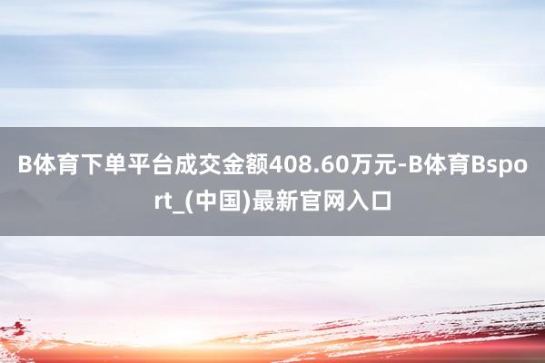 B体育下单平台成交金额408.60万元-B体育Bsport_(中国)最新官网入口