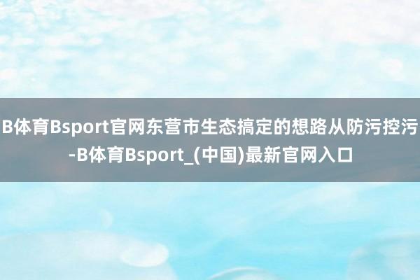 B体育Bsport官网东营市生态搞定的想路从防污控污-B体育Bsport_(中国)最新官网入口