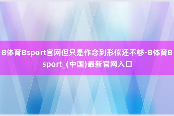 B体育Bsport官网但只是作念到形似还不够-B体育Bsport_(中国)最新官网入口
