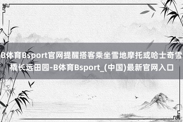 B体育Bsport官网提醒搭客乘坐雪地摩托或哈士奇雪橇长远田园-B体育Bsport_(中国)最新官网入口