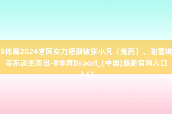 B体育2024官网实力逐渐被张小凡（鬼厉）、陆雪琪等东谈主杰出-B体育Bsport_(中国)最新官网入口