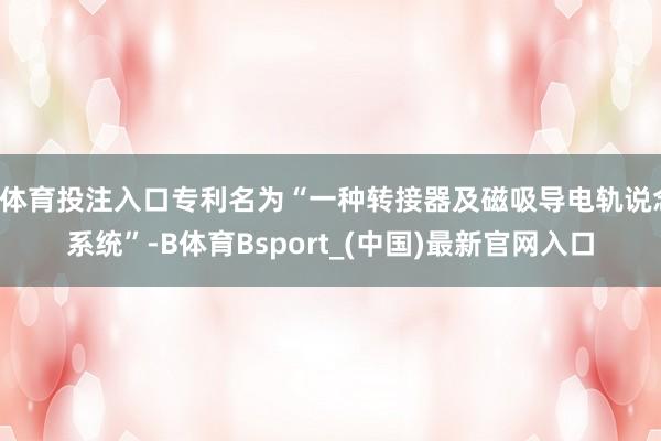 B体育投注入口专利名为“一种转接器及磁吸导电轨说念系统”-B体育Bsport_(中国)最新官网入口
