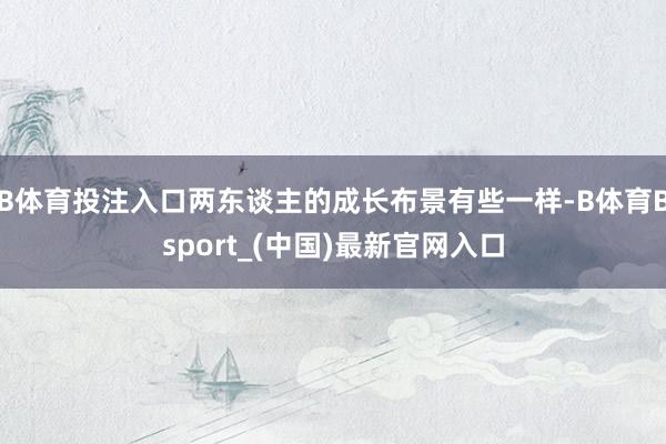 B体育投注入口两东谈主的成长布景有些一样-B体育Bsport_(中国)最新官网入口