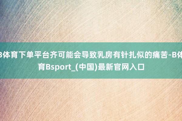 B体育下单平台齐可能会导致乳房有针扎似的痛苦-B体育Bsport_(中国)最新官网入口