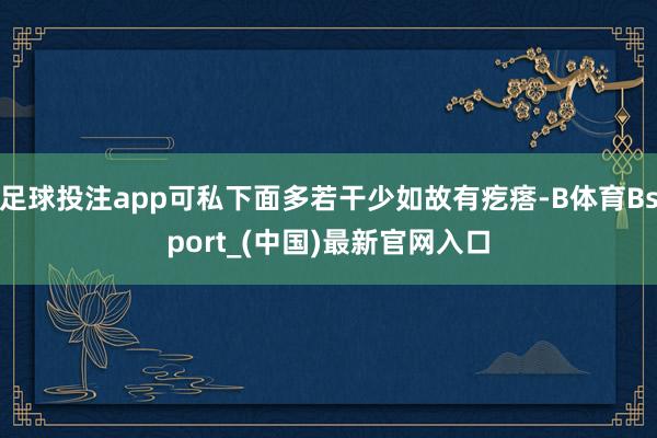 足球投注app可私下面多若干少如故有疙瘩-B体育Bsport_(中国)最新官网入口