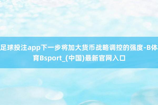 足球投注app下一步将加大货币战略调控的强度-B体育Bsport_(中国)最新官网入口