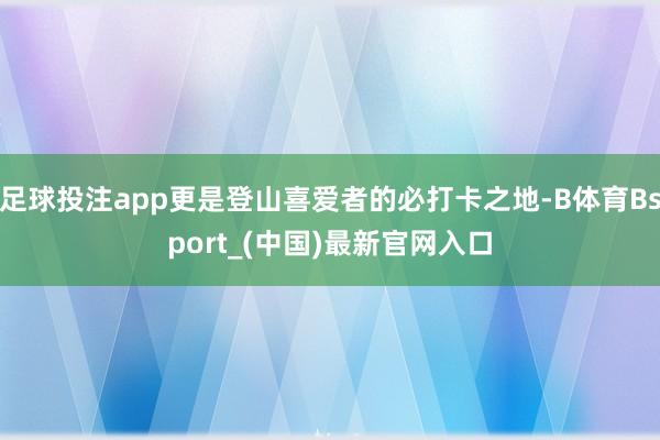 足球投注app更是登山喜爱者的必打卡之地-B体育Bsport_(中国)最新官网入口