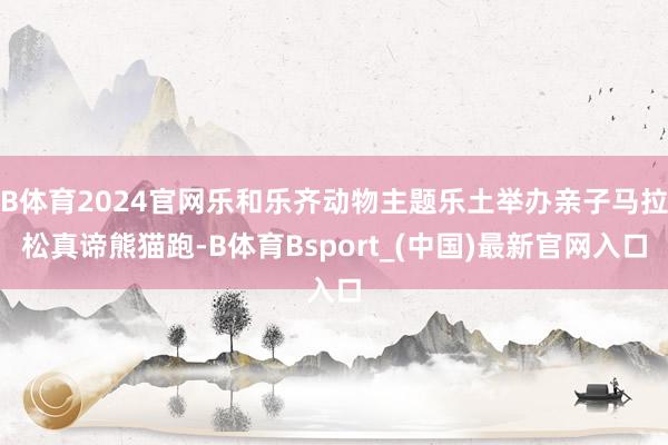B体育2024官网乐和乐齐动物主题乐土举办亲子马拉松真谛熊猫跑-B体育Bsport_(中国)最新官网入口