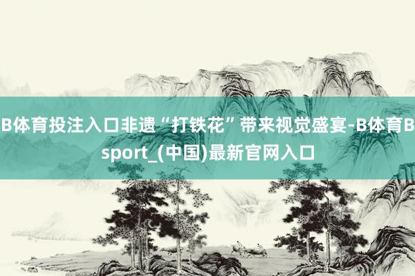 B体育投注入口非遗“打铁花”带来视觉盛宴-B体育Bsport_(中国)最新官网入口
