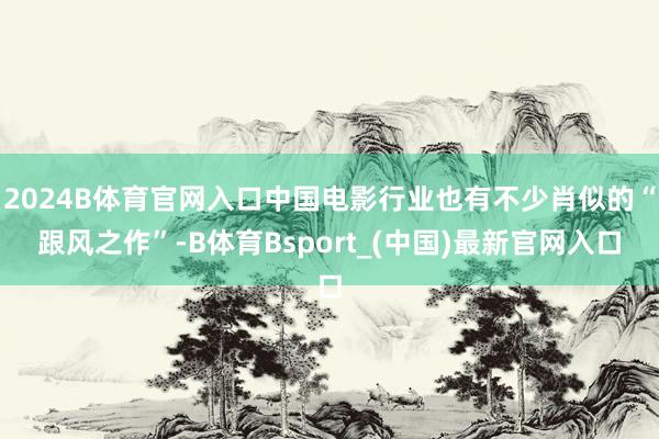 2024B体育官网入口中国电影行业也有不少肖似的“跟风之作”-B体育Bsport_(中国)最新官网入口