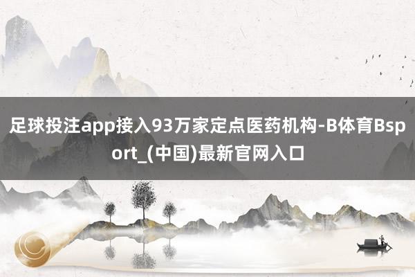 足球投注app接入93万家定点医药机构-B体育Bsport_(中国)最新官网入口