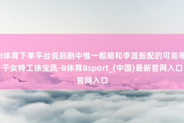 B体育下单平台说到剧中惟一粗略和李涯般配的可能等于女特工徐宝凤-B体育Bsport_(中国)最新官网入口