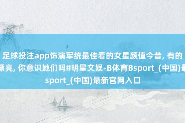 足球投注app饰演军统最佳看的女星颜值今昔, 有的意气风发又漂亮, 你意识她们吗#明星文娱-B体育Bsport_(中国)最新官网入口