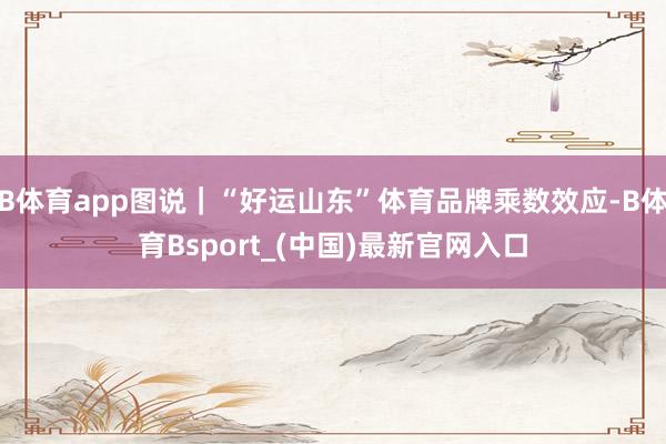 B体育app图说｜“好运山东”体育品牌乘数效应-B体育Bsport_(中国)最新官网入口