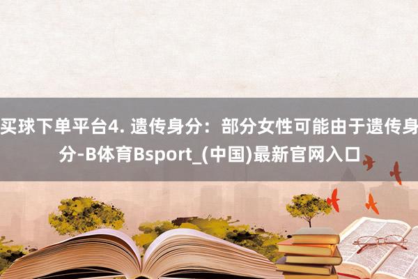 买球下单平台4. 遗传身分：部分女性可能由于遗传身分-B体育Bsport_(中国)最新官网入口