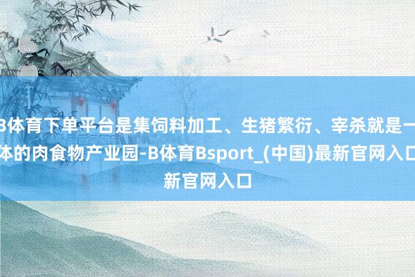 B体育下单平台是集饲料加工、生猪繁衍、宰杀就是一体的肉食物产业园-B体育Bsport_(中国)最新官网入口