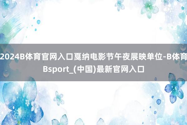 2024B体育官网入口戛纳电影节午夜展映单位-B体育Bsport_(中国)最新官网入口