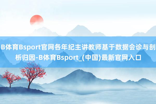 B体育Bsport官网各年纪主讲教师基于数据会诊与剖析归因-B体育Bsport_(中国)最新官网入口