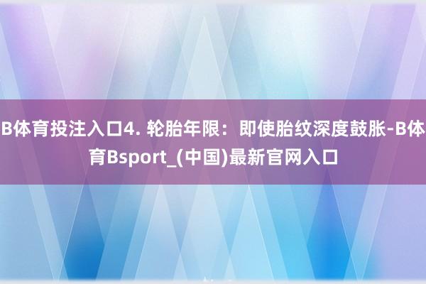 B体育投注入口4. 轮胎年限：即使胎纹深度鼓胀-B体育Bsport_(中国)最新官网入口