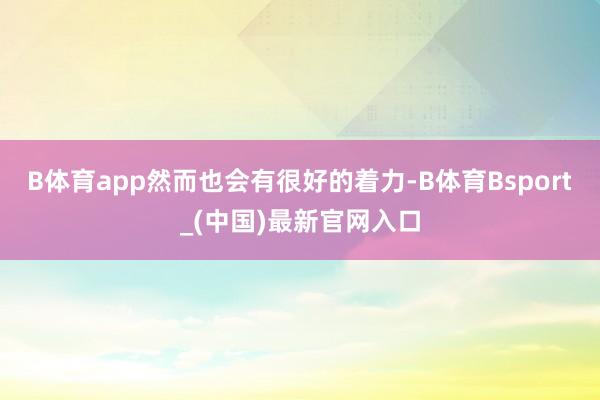 B体育app然而也会有很好的着力-B体育Bsport_(中国)最新官网入口