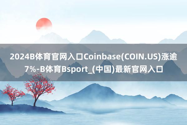 2024B体育官网入口Coinbase(COIN.US)涨逾7%-B体育Bsport_(中国)最新官网入口