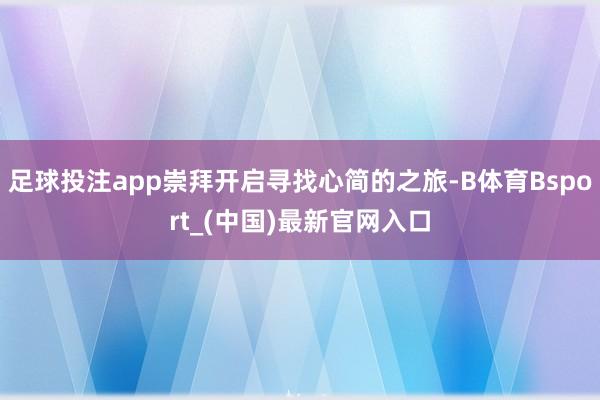 足球投注app崇拜开启寻找心简的之旅-B体育Bsport_(中国)最新官网入口