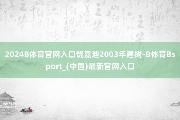 2024B体育官网入口饶嘉迪2003年建树-B体育Bsport_(中国)最新官网入口