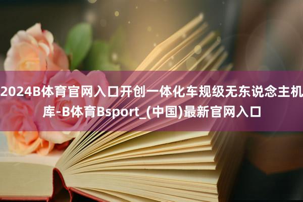 2024B体育官网入口开创一体化车规级无东说念主机库-B体育Bsport_(中国)最新官网入口