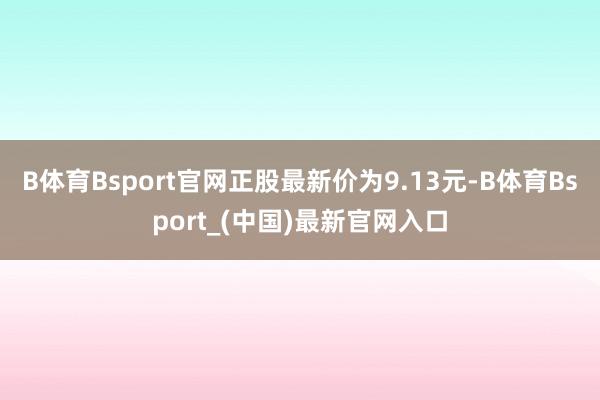 B体育Bsport官网正股最新价为9.13元-B体育Bsport_(中国)最新官网入口