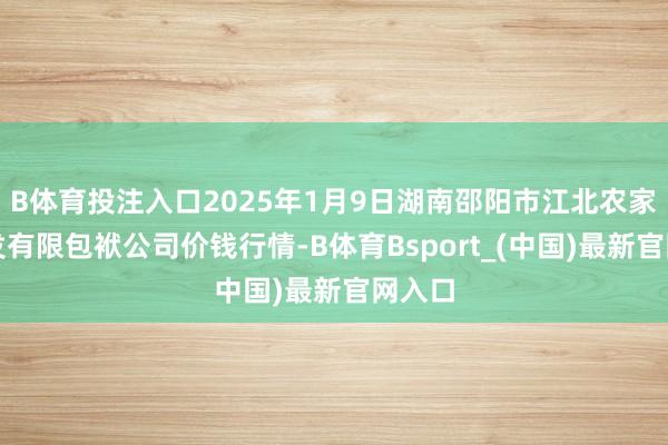 B体育投注入口2025年1月9日湖南邵阳市江北农家具批发有限包袱公司价钱行情-B体育Bsport_(中国)最新官网入口