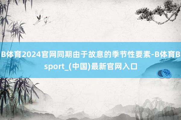 B体育2024官网同期由于故意的季节性要素-B体育Bsport_(中国)最新官网入口
