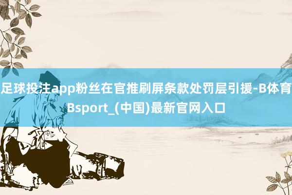 足球投注app粉丝在官推刷屏条款处罚层引援-B体育Bsport_(中国)最新官网入口
