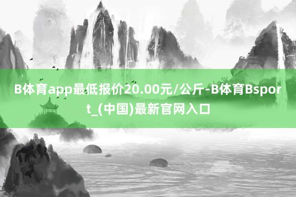 B体育app最低报价20.00元/公斤-B体育Bsport_(中国)最新官网入口