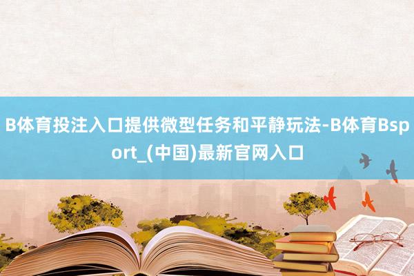 B体育投注入口提供微型任务和平静玩法-B体育Bsport_(中国)最新官网入口