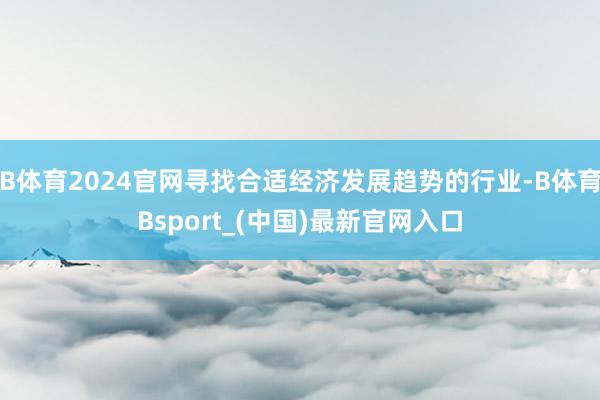 B体育2024官网寻找合适经济发展趋势的行业-B体育Bsport_(中国)最新官网入口