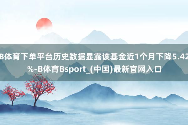 B体育下单平台历史数据显露该基金近1个月下降5.42%-B体育Bsport_(中国)最新官网入口