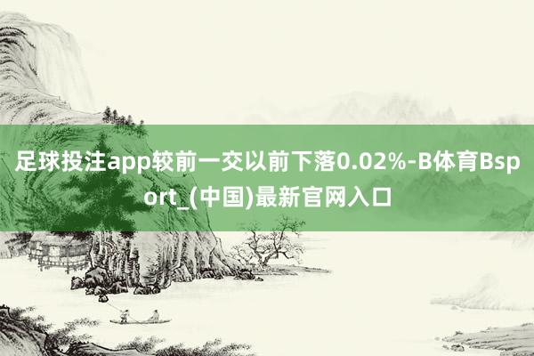 足球投注app较前一交以前下落0.02%-B体育Bsport_(中国)最新官网入口