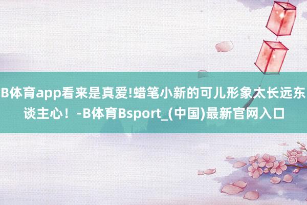B体育app看来是真爱!蜡笔小新的可儿形象太长远东谈主心！-B体育Bsport_(中国)最新官网入口