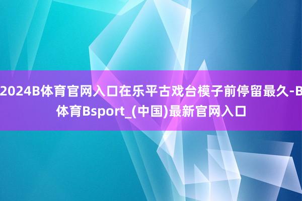 2024B体育官网入口在乐平古戏台模子前停留最久-B体育Bsport_(中国)最新官网入口