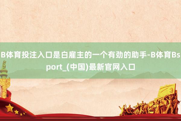 B体育投注入口是白雇主的一个有劲的助手-B体育Bsport_(中国)最新官网入口