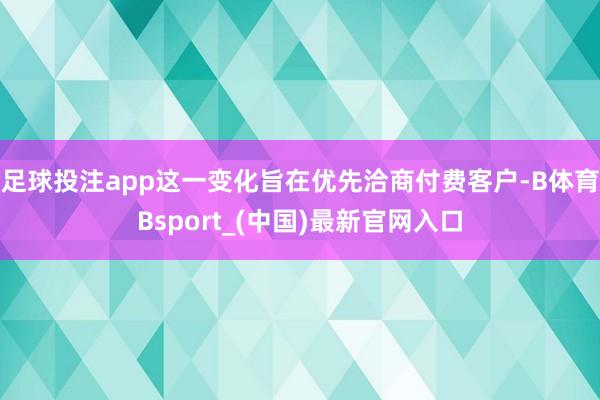 足球投注app这一变化旨在优先洽商付费客户-B体育Bsport_(中国)最新官网入口