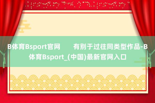 B体育Bsport官网       有别于过往同类型作品-B体育Bsport_(中国)最新官网入口